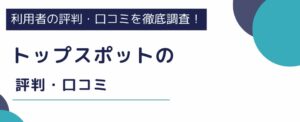 トップスポットの評判は悪い？リアルな口コミから実態を徹底検証