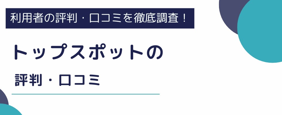 トップスポットの評判は悪い?リアルな口コミから実態を徹底検証